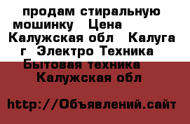 продам стиральную мошинку › Цена ­ 3 000 - Калужская обл., Калуга г. Электро-Техника » Бытовая техника   . Калужская обл.